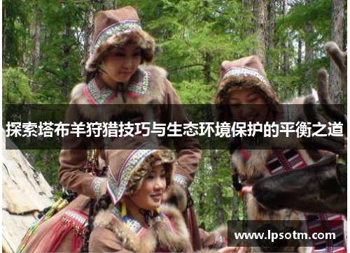 探索塔布羊狩猎技巧与生态环境保护的平衡之道