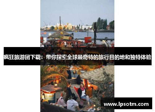 疯狂旅游团下载：带你探索全球最奇特的旅行目的地和独特体验