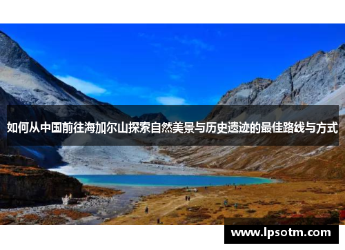 如何从中国前往海加尔山探索自然美景与历史遗迹的最佳路线与方式
