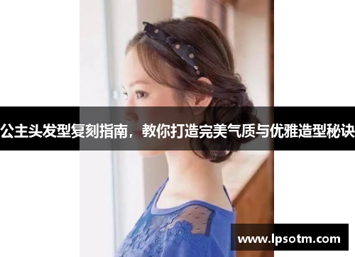 公主头发型复刻指南，教你打造完美气质与优雅造型秘诀