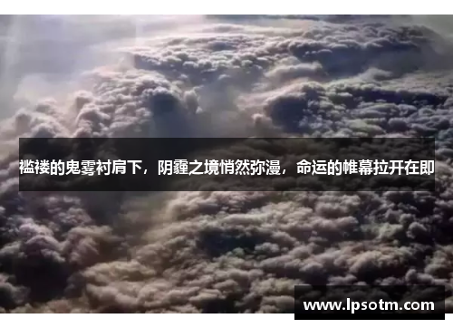 褴褛的鬼雾衬肩下，阴霾之境悄然弥漫，命运的帷幕拉开在即
