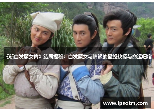 《新白发魔女传》结局揭秘：白发魔女与情缘的最终抉择与命运归宿