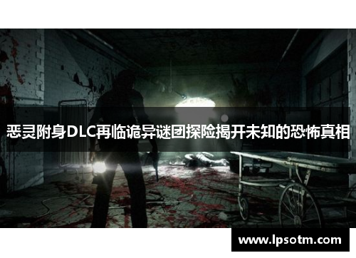 恶灵附身DLC再临诡异谜团探险揭开未知的恐怖真相