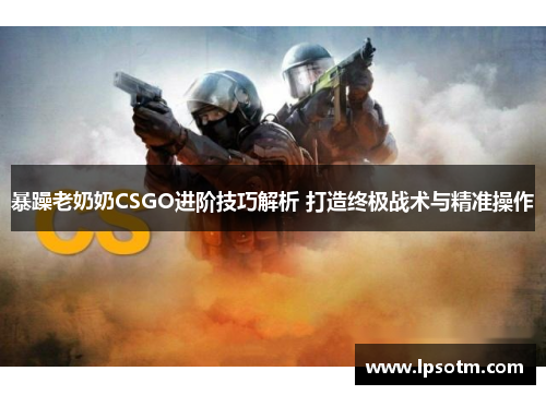 暴躁老奶奶CSGO进阶技巧解析 打造终极战术与精准操作